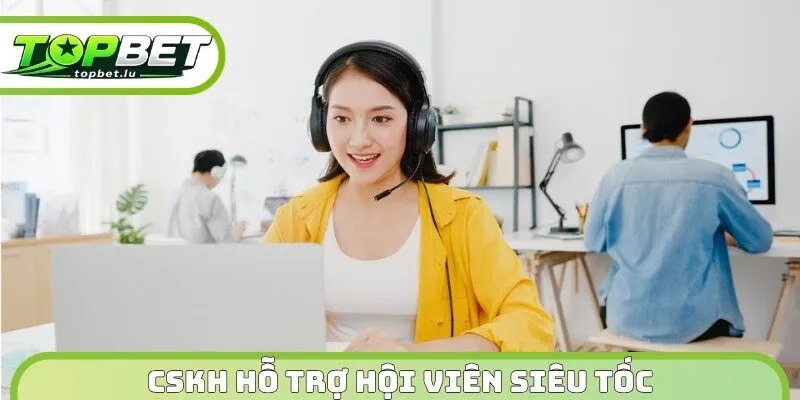 Chăm sóc khách hàng Topbet trợ giúp hội viên siêu tốc