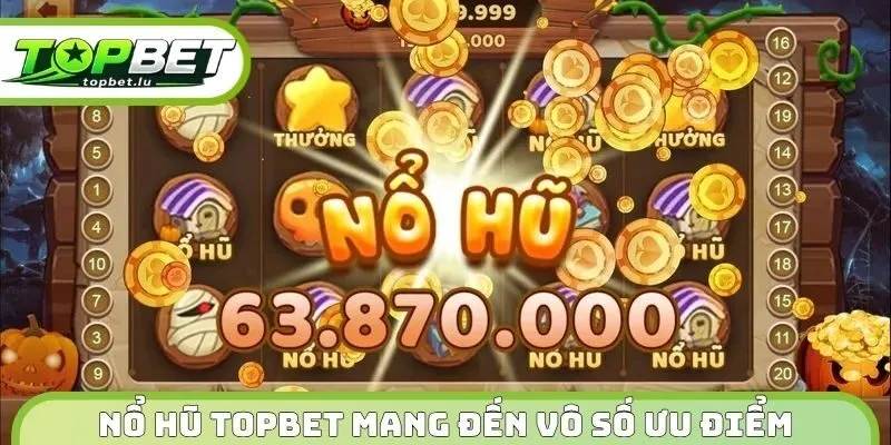 Nổ hũ Topbet mang đến vô số ưu điểm