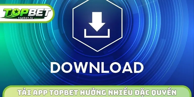 Tải app Topbet giúp newbie hưởng nhiều đặc quyền