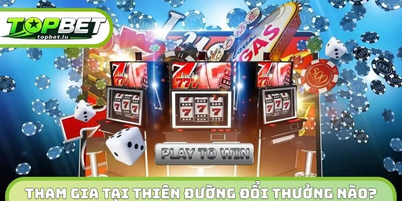 Tham gia cá cược tại thiên đường đổi thưởng nào?